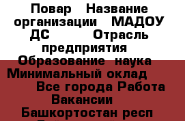 Повар › Название организации ­ МАДОУ ДС № 100 › Отрасль предприятия ­ Образование, наука › Минимальный оклад ­ 11 000 - Все города Работа » Вакансии   . Башкортостан респ.,Баймакский р-н